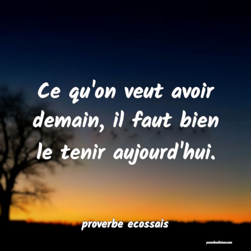 Ce qu'on veut avoir demain, il faut bien le tenir aujourd'hui.