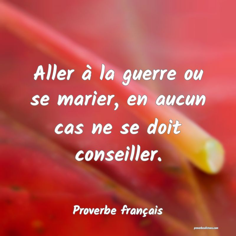 Aller à la guerre ou se marier, en aucun cas ne se doit conseiller.