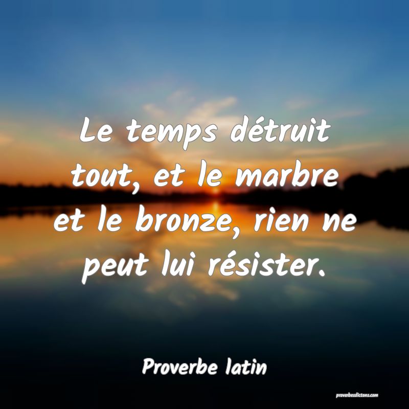 Le temps détruit tout, et le marbre et le bronze, rien ne peut lui résister.