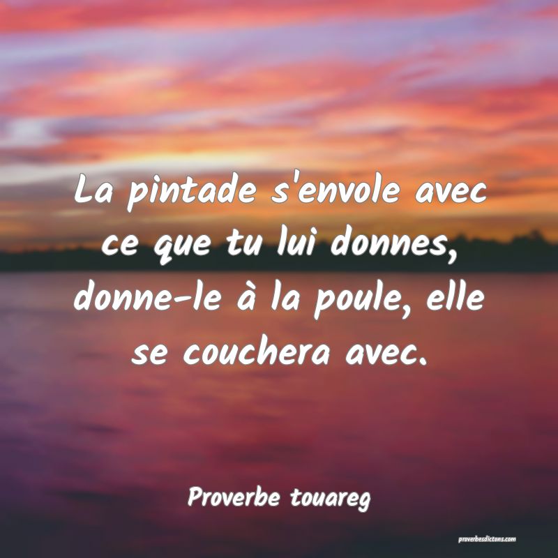 La pintade s'envole avec ce que tu lui donnes, donne-le à la poule, elle se couchera avec.