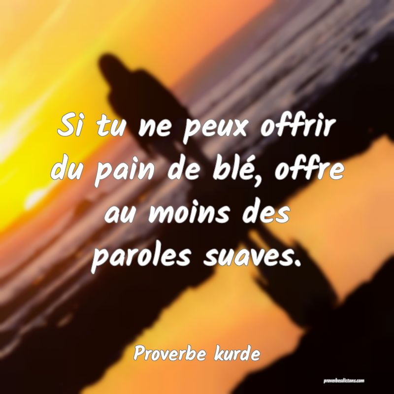 Si tu ne peux offrir du pain de blé, offre au moins des paroles suaves.