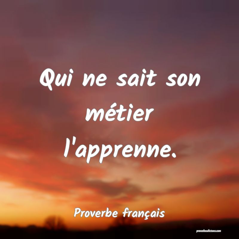 Qui ne sait son métier l'apprenne.
