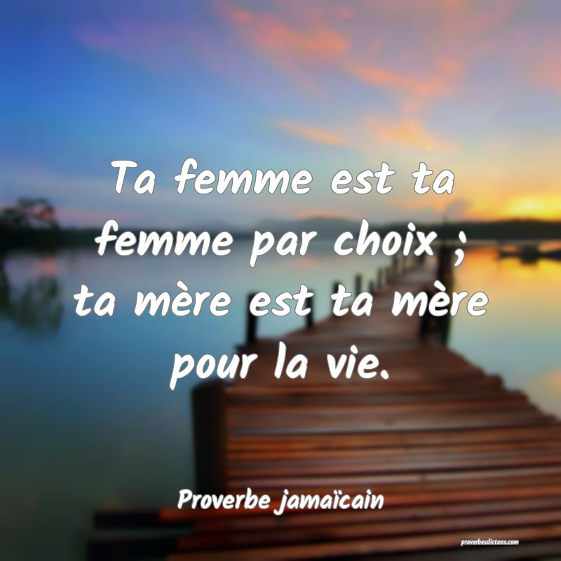 Ta femme est ta femme par choix ; ta mère est ta mère pour la vie.