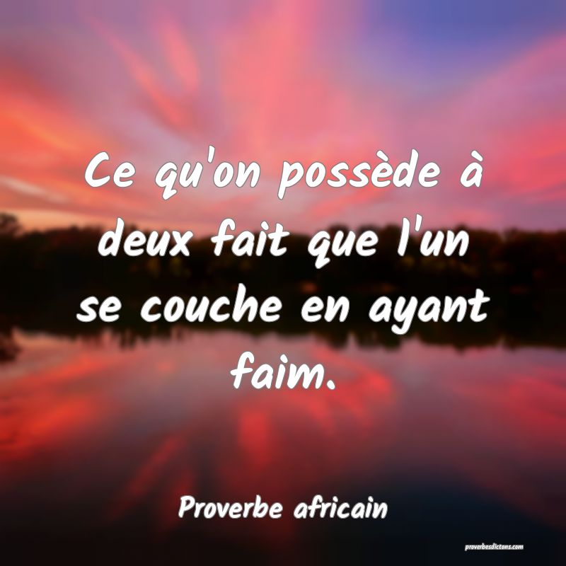 Ce qu'on possède à deux fait que l'un se couche en ayant faim.