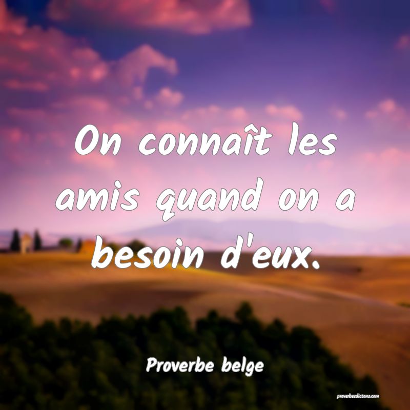 On connaît les amis quand on a besoin d'eux.