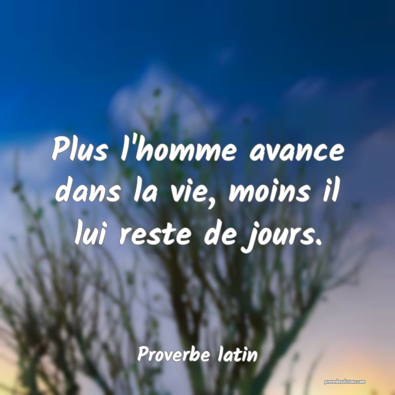 Plus l'homme avance dans la vie, moins il lui reste de jours.