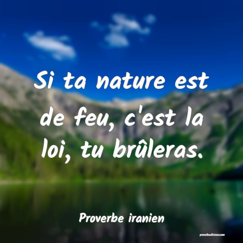 Si ta nature est de feu, c'est la loi, tu brûleras.