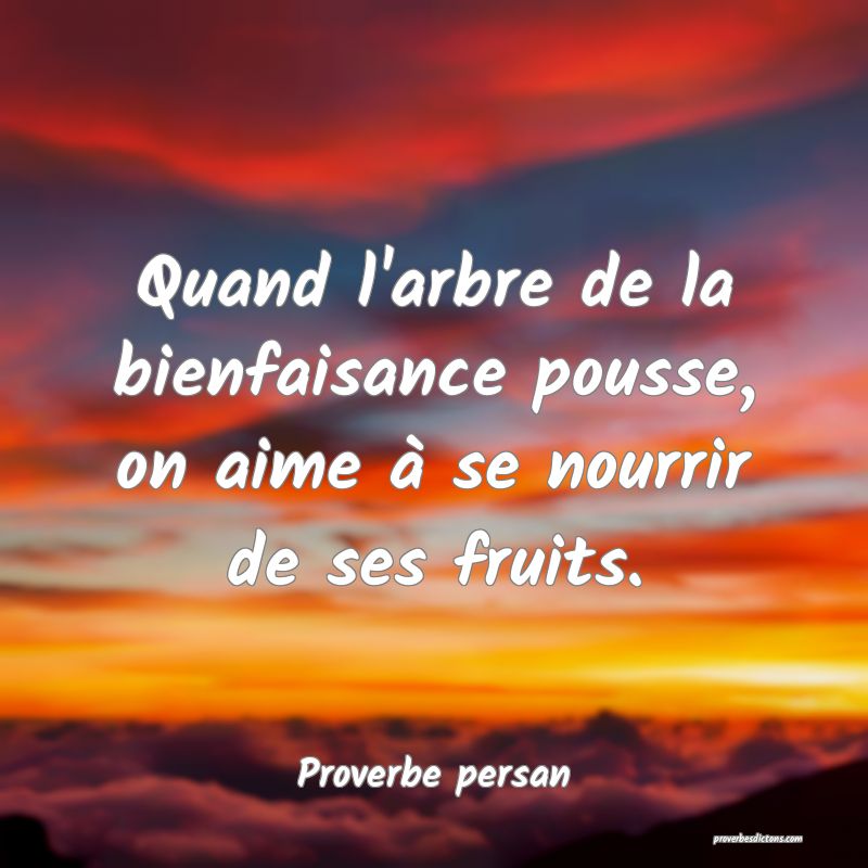 Quand l'arbre de la bienfaisance pousse, on aime à se nourrir de ses fruits.