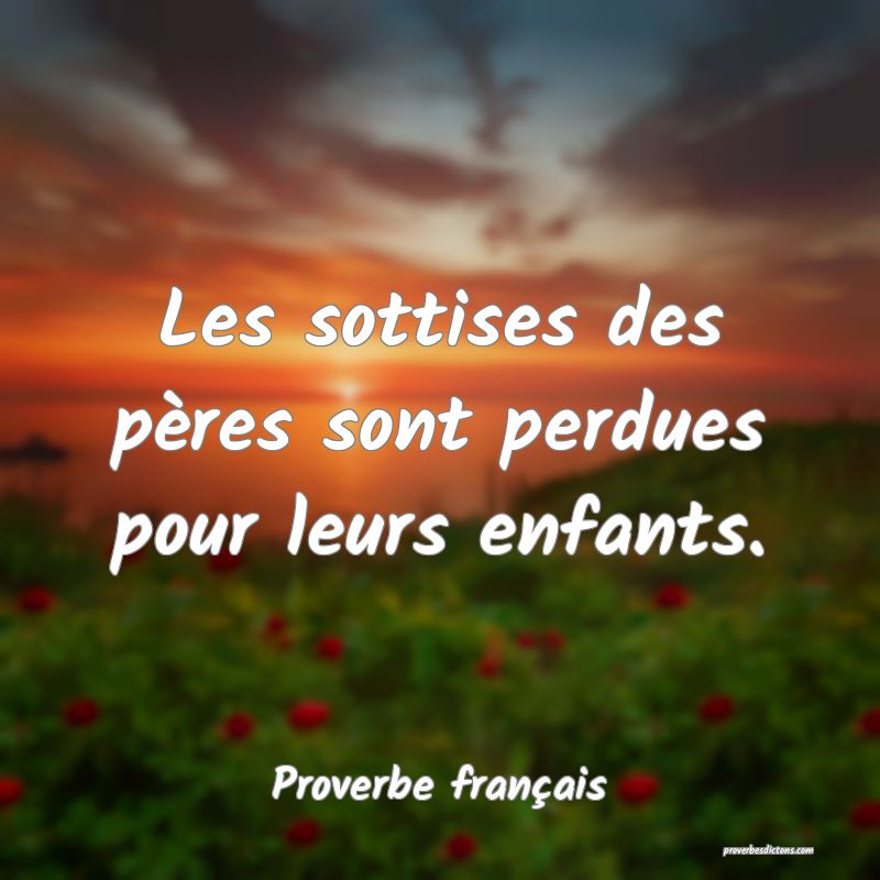 Les sottises des pères sont perdues pour leurs enfants.