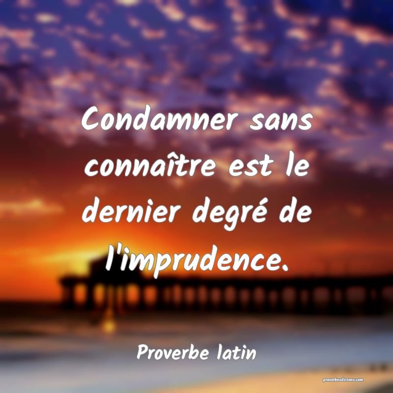 Condamner sans connaître est le dernier degré de l'imprudence.