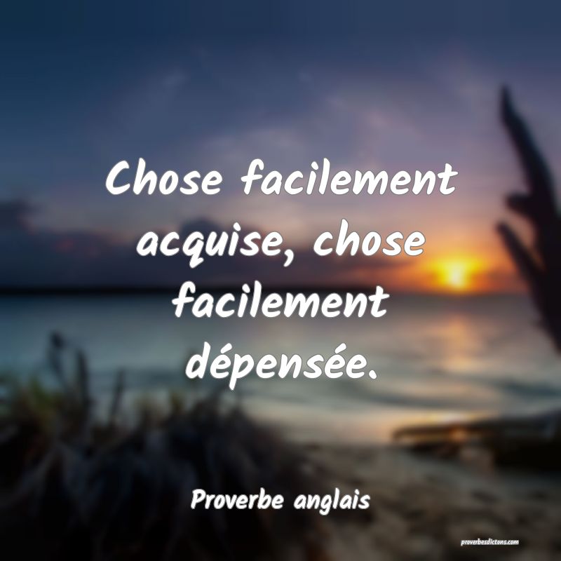 Chose facilement acquise, chose facilement dépensée.