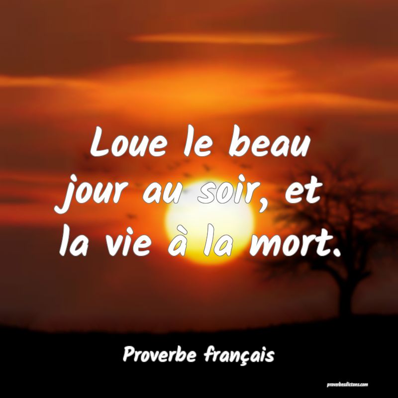 Loue le beau jour au soir, et la vie à la mort.