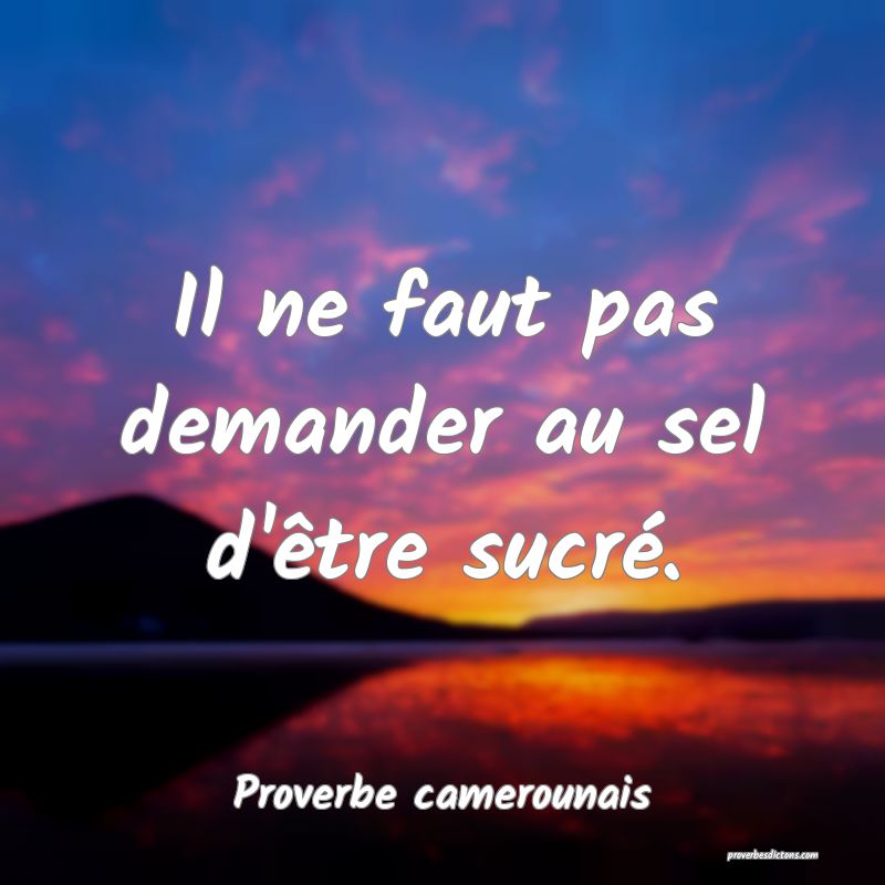 Il ne faut pas demander au sel d'être sucré.