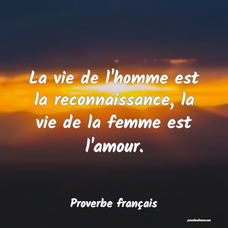 La vie de l'homme est la reconnaissance, la vie de la femme est l'amour.