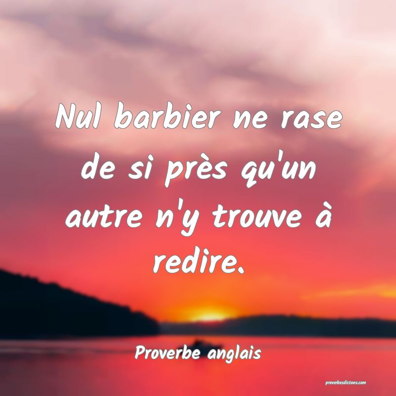 Nul barbier ne rase de si près qu'un autre n'y trouve à redire.