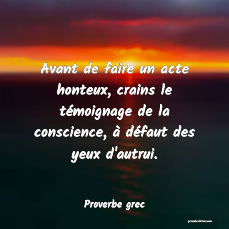 Avant de faire un acte honteux, crains le témoignage de la conscience, à défaut des yeux d'autrui.