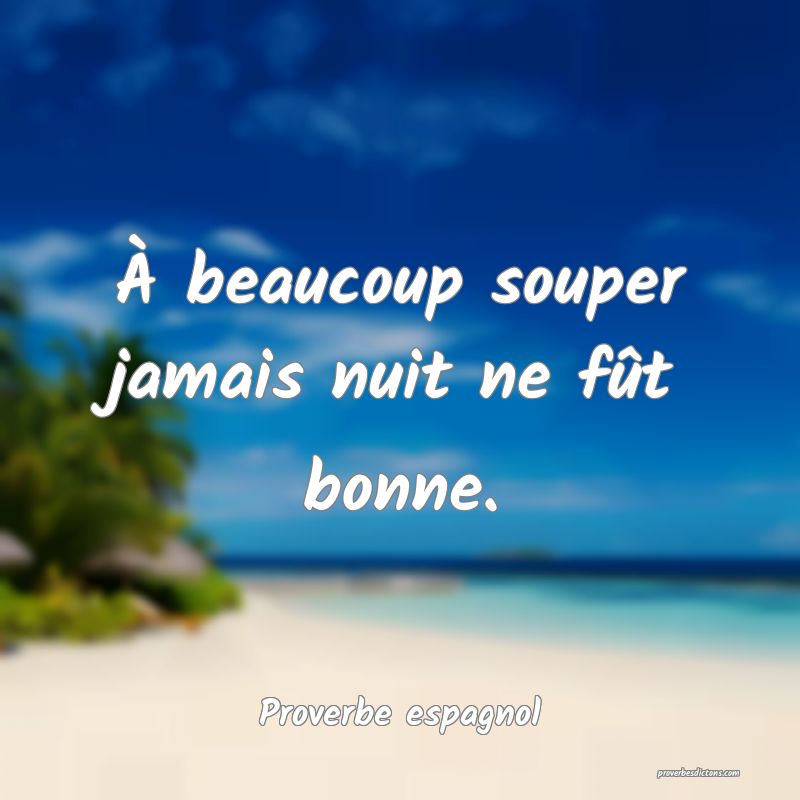 À beaucoup souper jamais nuit ne fût bonne.