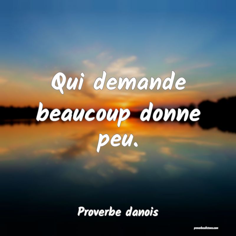 Qui demande beaucoup donne peu.