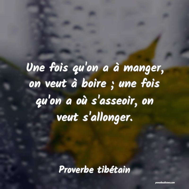 Une fois qu'on a à manger, on veut à boire ; une fois qu'on a où s'asseoir, on veut s'allonger.