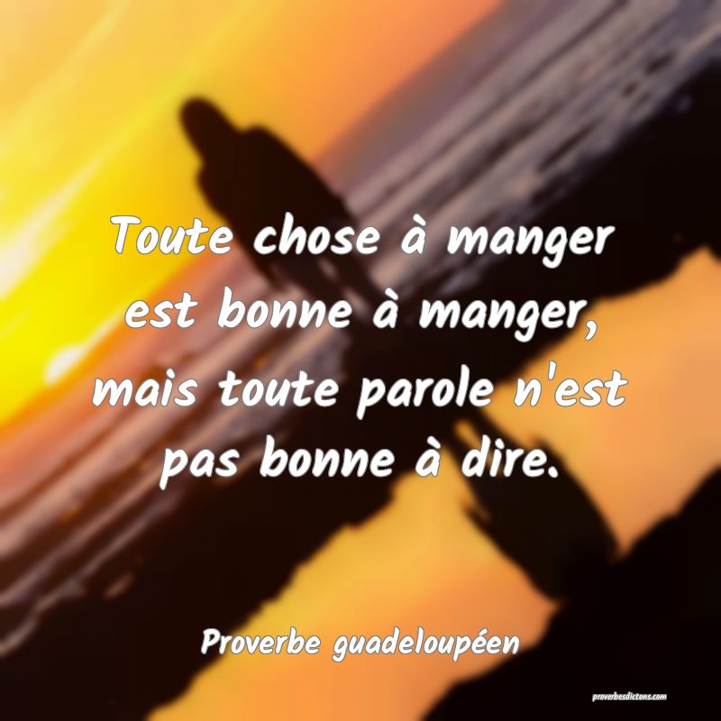 Toute chose à manger est bonne à manger, mais toute parole n'est pas bonne à dire.