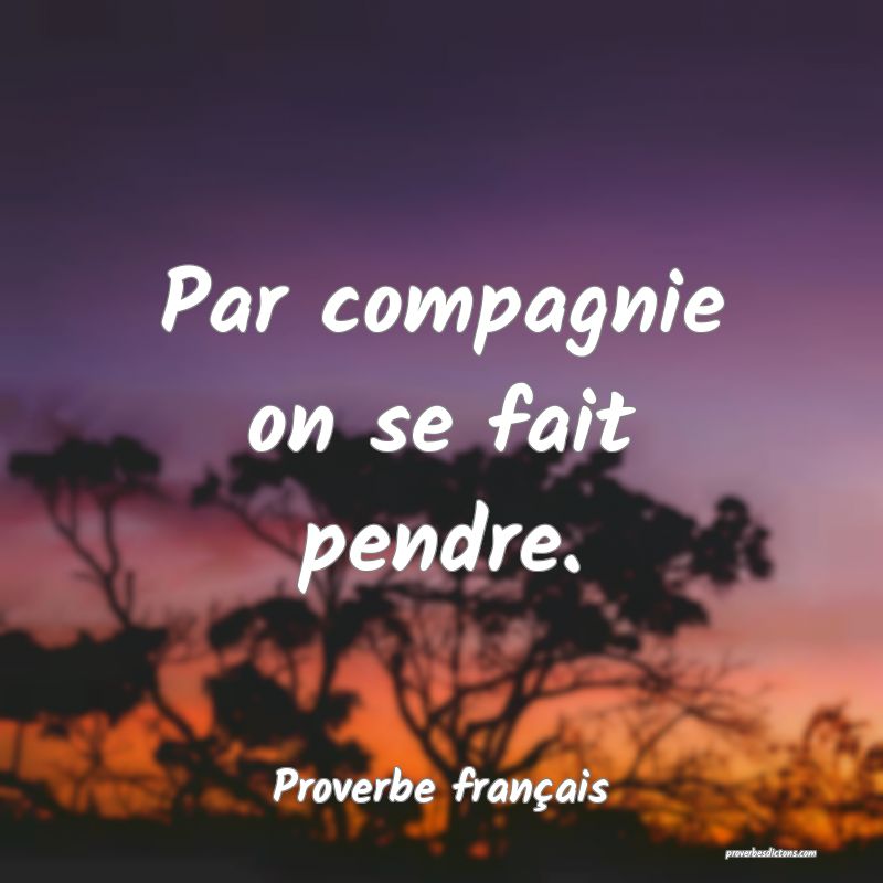 Par compagnie on se fait pendre.