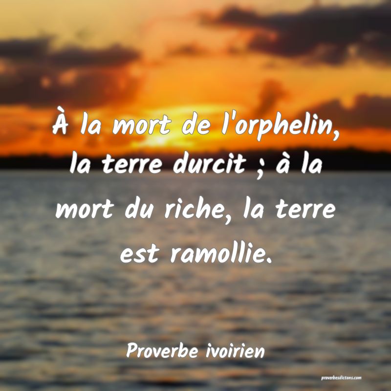 À la mort de l'orphelin, la terre durcit ; à la mort du riche, la terre est ramollie.