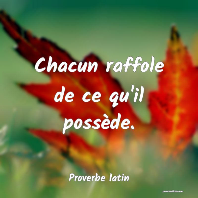 Chacun raffole de ce qu'il possède.