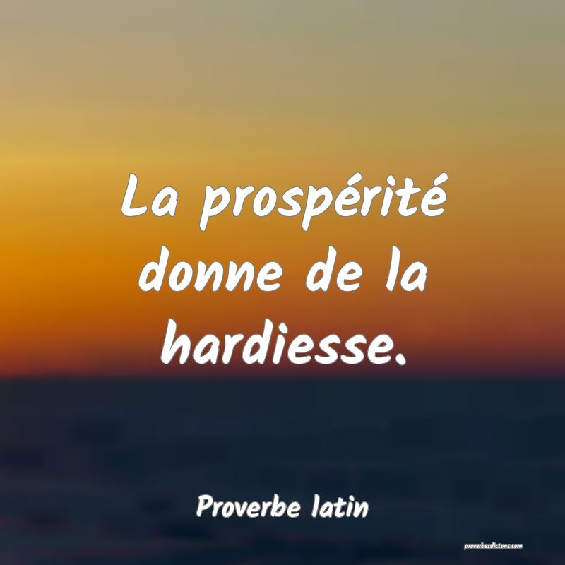 La prospérité donne de la hardiesse.