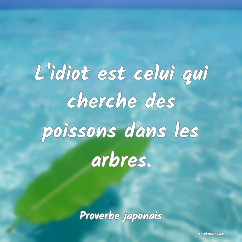L'idiot est celui qui cherche des poissons dans les arbres.