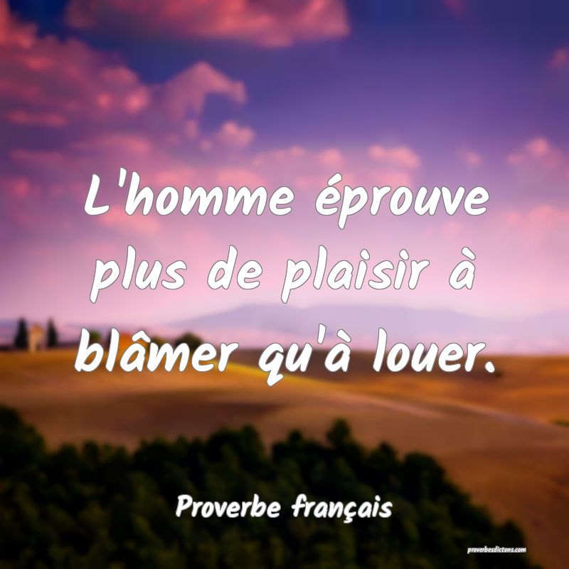 L'homme éprouve plus de plaisir à blâmer qu'à louer.