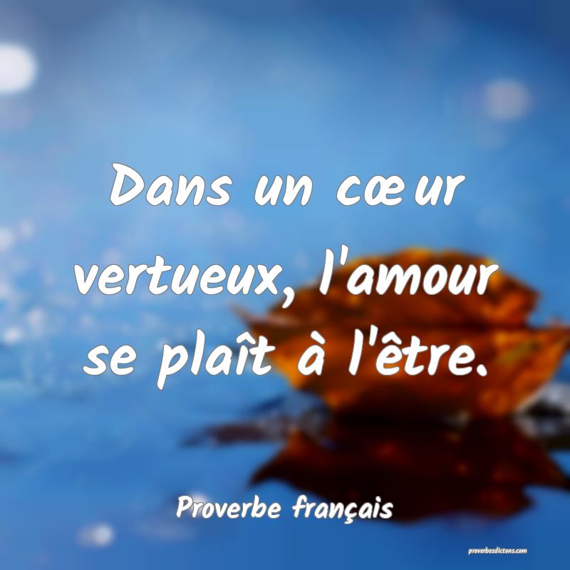 Dans un cœur vertueux, l'amour se plaît à l'être.