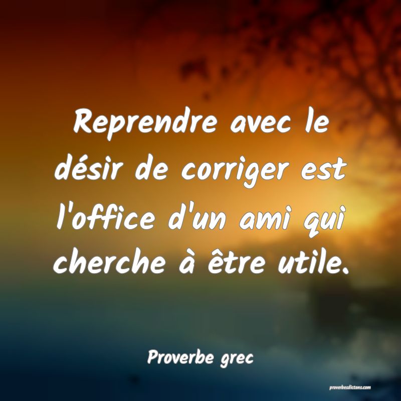 Reprendre avec le désir de corriger est l'office d'un ami qui cherche à être utile.