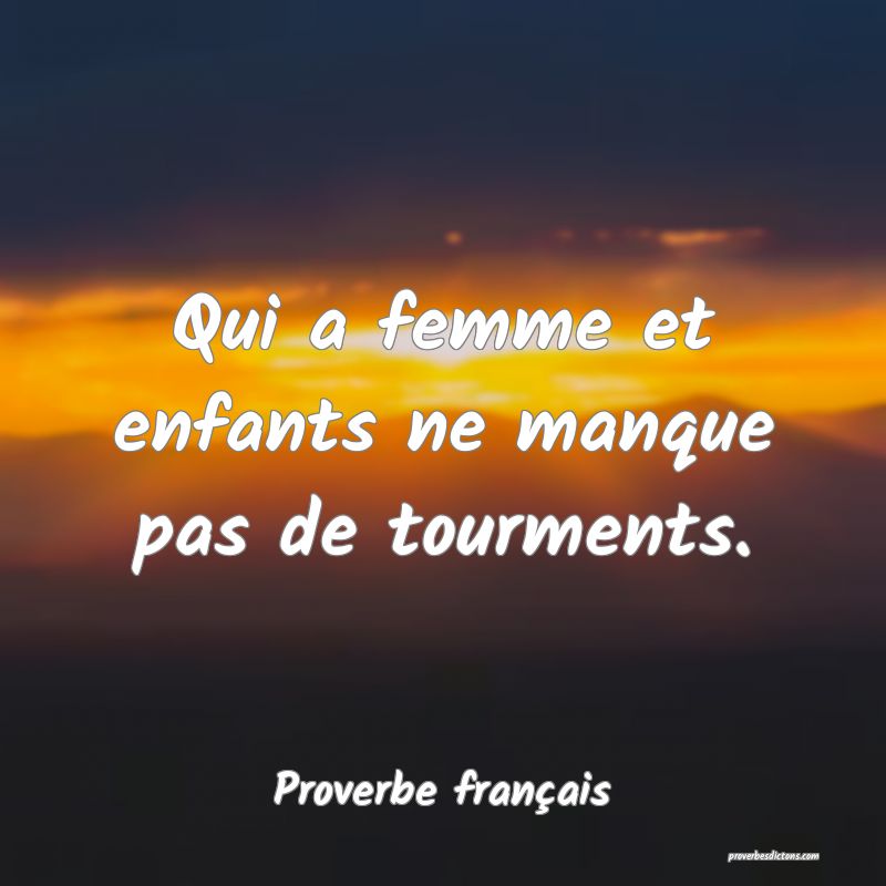 Qui a femme et enfants ne manque pas de tourments.