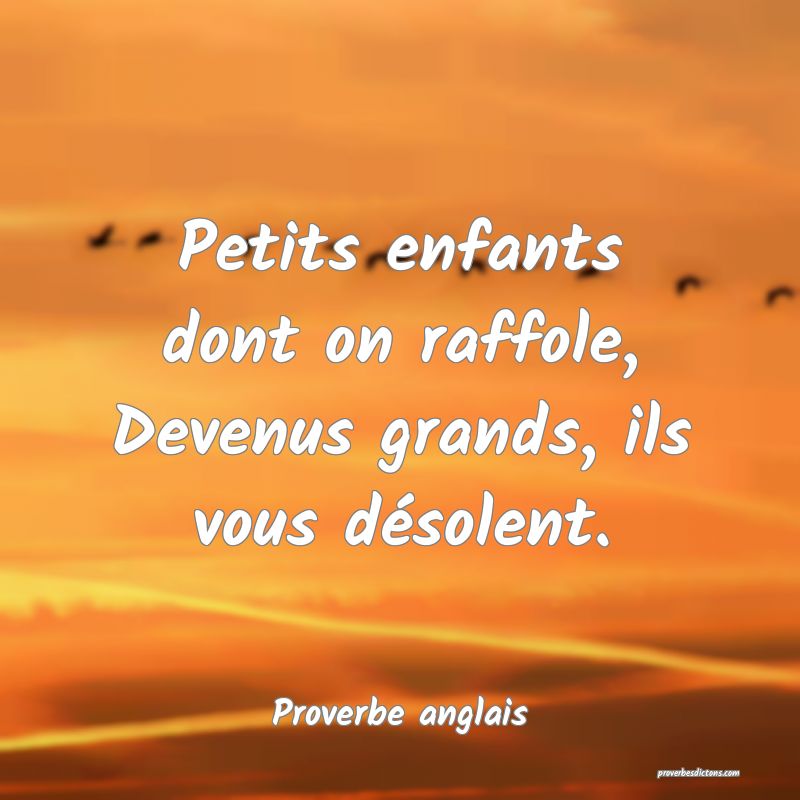  Petits enfants dont on raffole, Devenus grands, ils vous désolent.