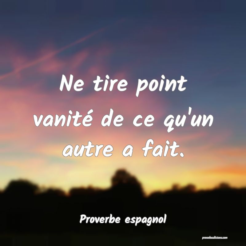 Ne tire point vanité de ce qu'un autre a fait.