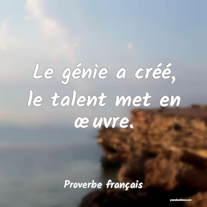 Le génie a créé, le talent met en œuvre.