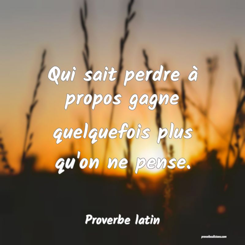Qui sait perdre à propos gagne quelquefois plus qu'on ne pense.