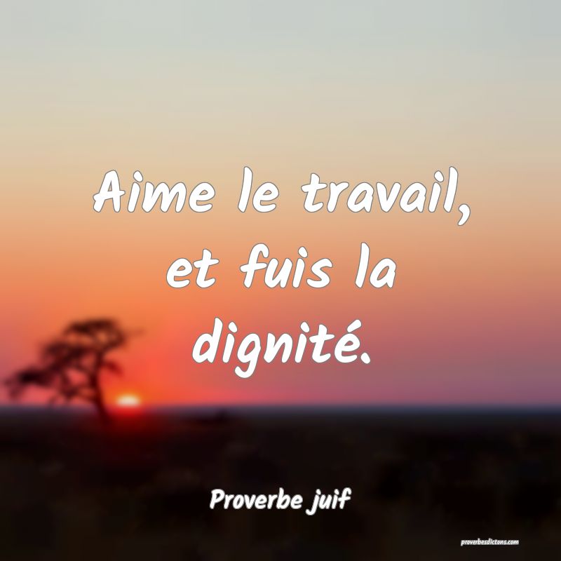 Aime le travail, et fuis la dignité.