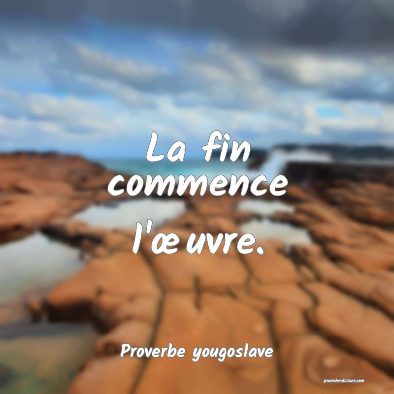 La fin commence l'œuvre.