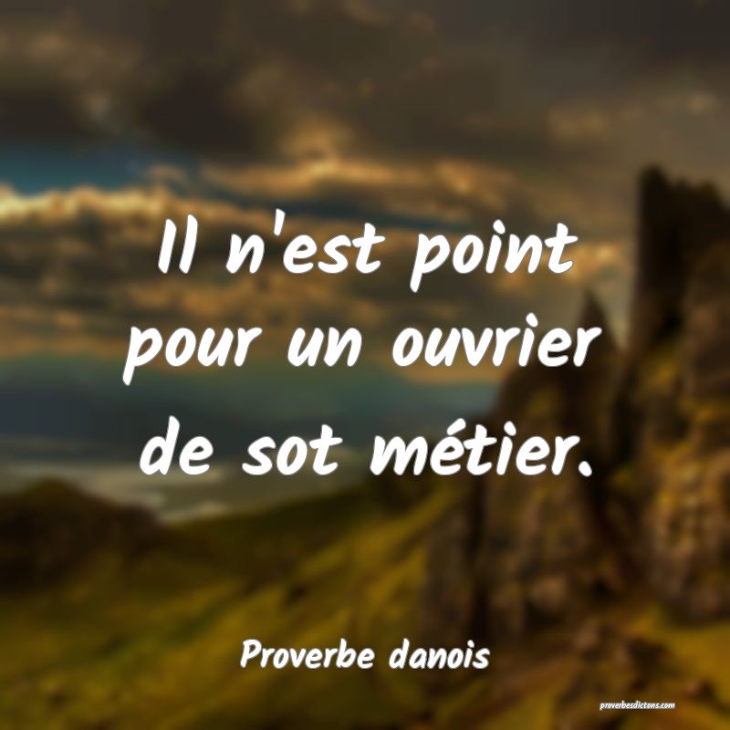 Il n'est point pour un ouvrier de sot métier.