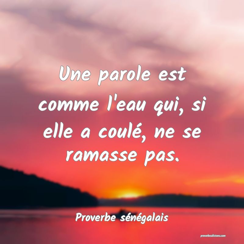 Une parole est comme l'eau qui, si elle a coulé, ne se ramasse pas.