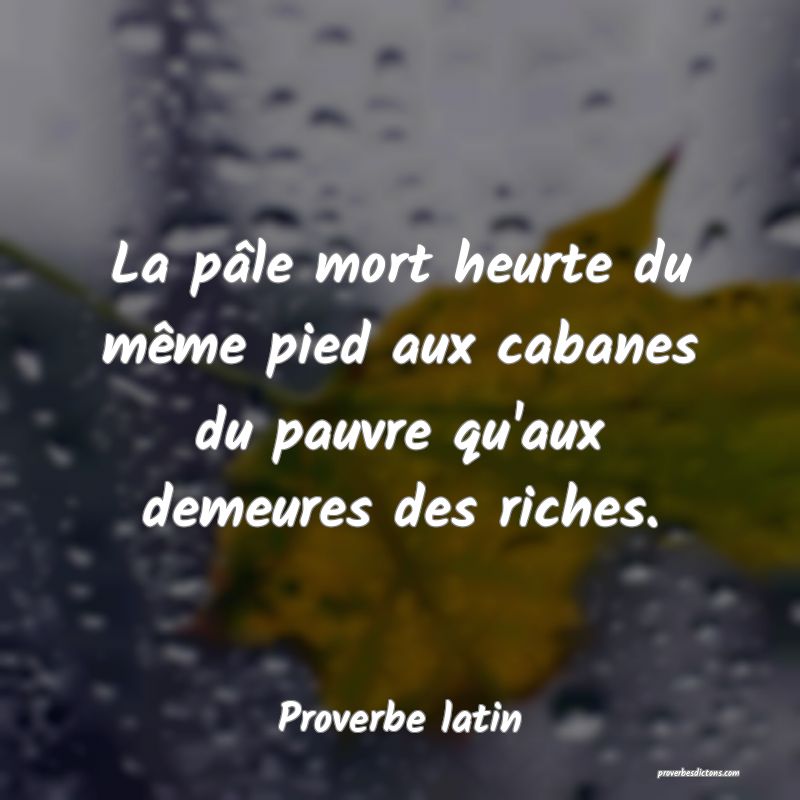 La pâle mort heurte du même pied aux cabanes du pauvre qu'aux demeures des riches.