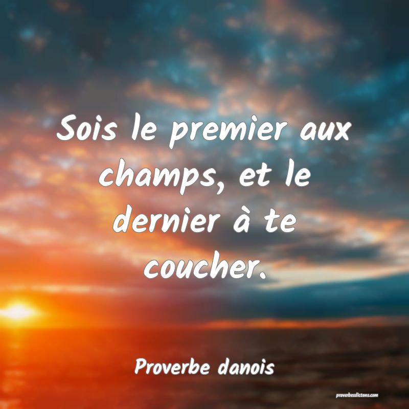 Sois le premier aux champs, et le dernier à te coucher.