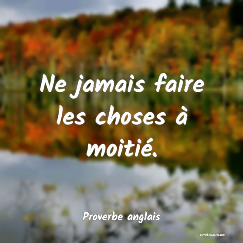Ne jamais faire les choses à moitié.