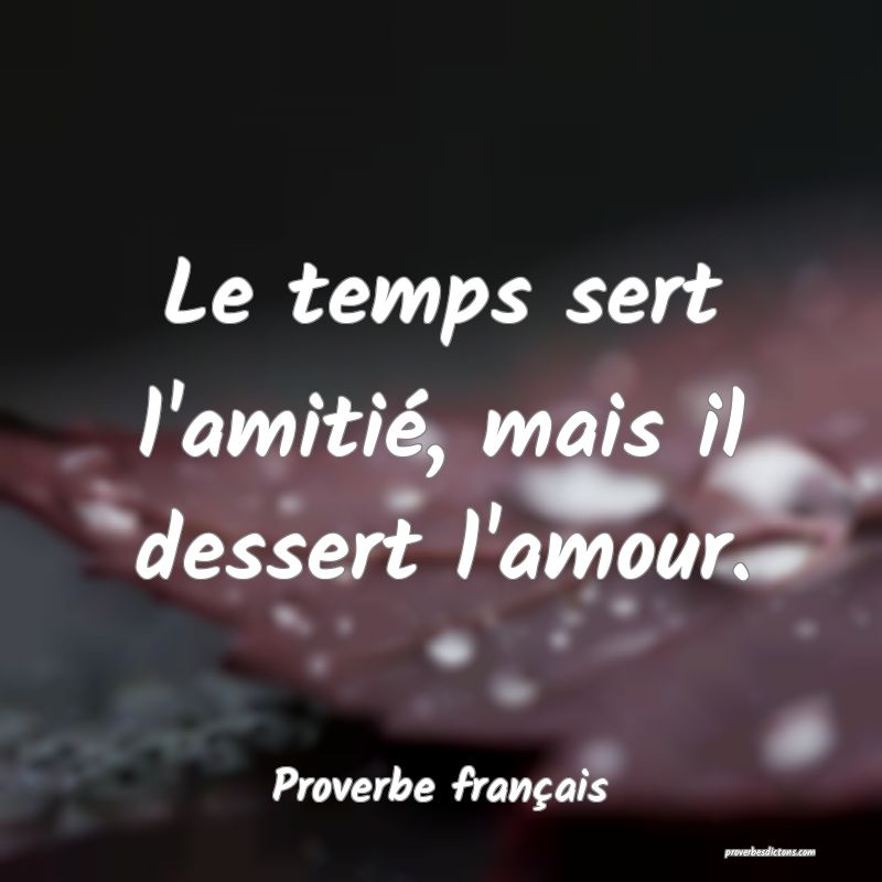 Le temps sert l'amitié, mais il dessert l'amour.