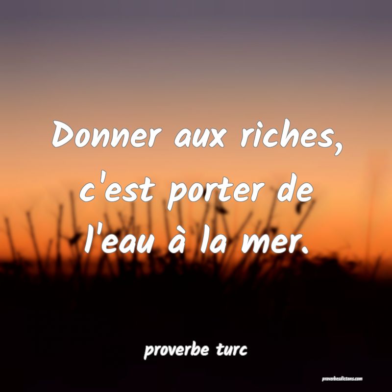  Donner aux riches, c'est porter de l'eau à la mer.