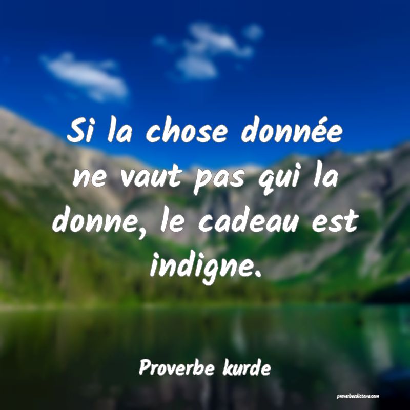 Si la chose donnée ne vaut pas qui la donne, le cadeau est indigne.