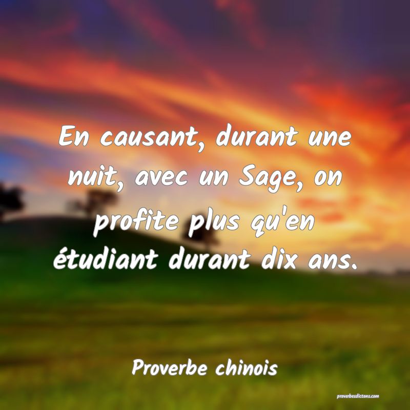 En causant, durant une nuit, avec un Sage, on profite plus qu'en étudiant durant dix ans.