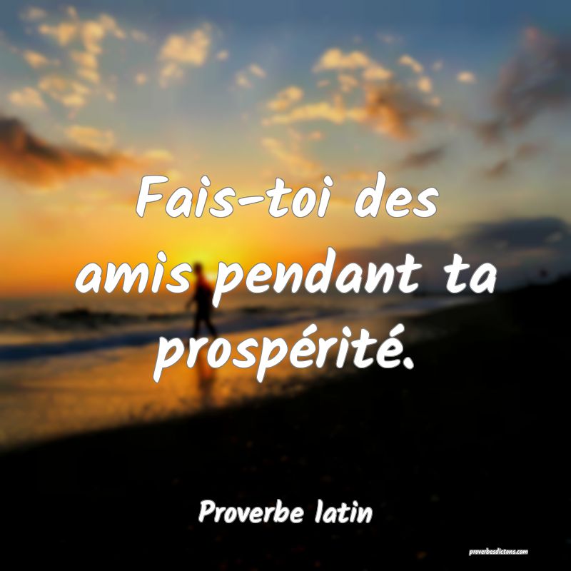 Fais-toi des amis pendant ta prospérité.