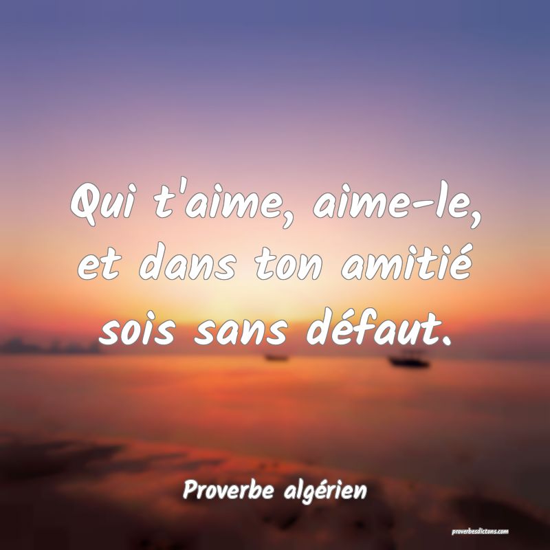 Qui t'aime, aime-le, et dans ton amitié sois sans défaut.